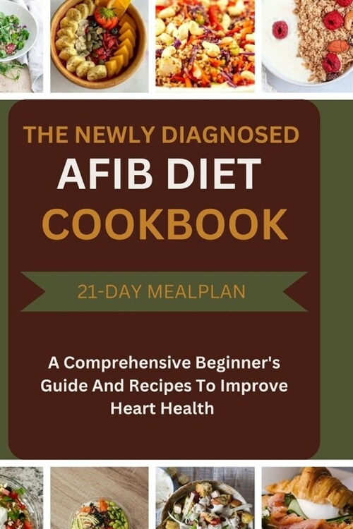 The Newly Diagnosed Afib Diet Cookbook: A Comprehensive Beginners Guide And Recipes To Improve Heart Health (Paperback)