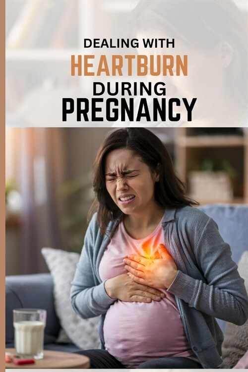 Dealing With Heartburn During Pregnancy: A comprehensive guide to heartburn and acid reflux relief through every trimester (Paperback)