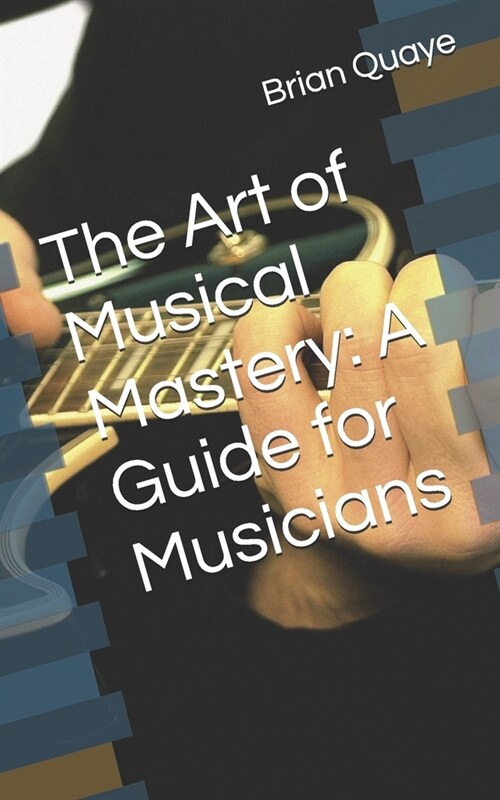 The Art of Musical Mastery: A Guide for Musicians (Paperback)