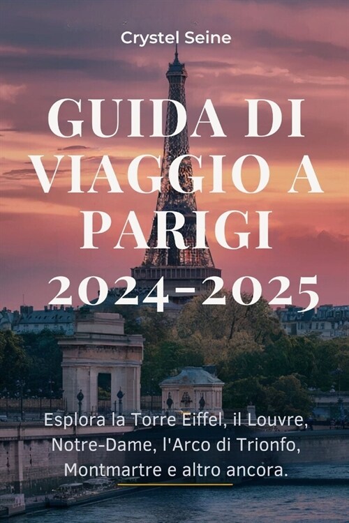 Guida Di Viaggio a Parigi 2024-2025: Esplora la Torre Eiffel, il Louvre, Notre-Dame, lArco di Trionfo, Montmartre e altro ancora. (Paperback)