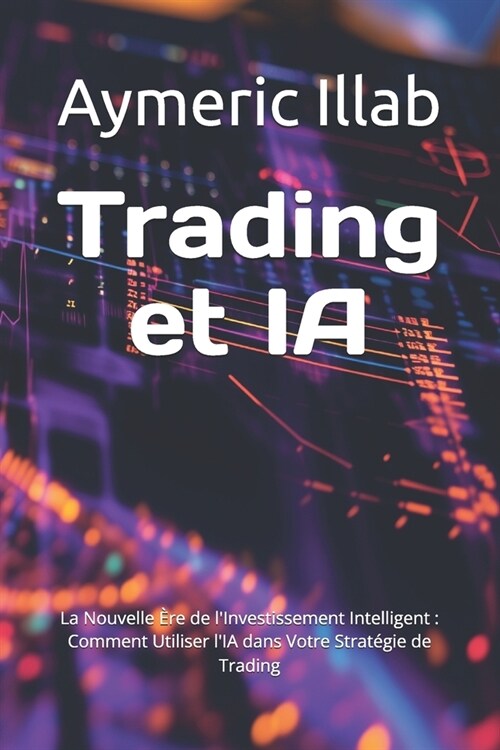 Trading et IA: La Nouvelle ?e de lInvestissement Intelligent: Comment Utiliser lIA dans Votre Strat?ie de Trading (Paperback)