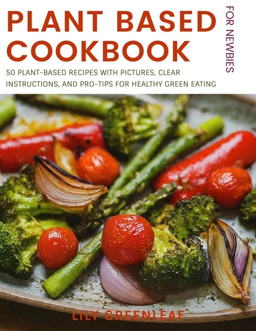 Plant Based Cookbook For Newbies: 50 Plant-Based Recipes with Pictures, Clear Instructions, and Pro-Tips for Healthy Green Eating (Paperback)