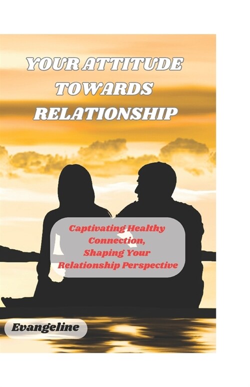 Your Attitude Towards Relationship: Cultivating Healthy Connection, Shaping Your Relationship Perspective (Paperback)