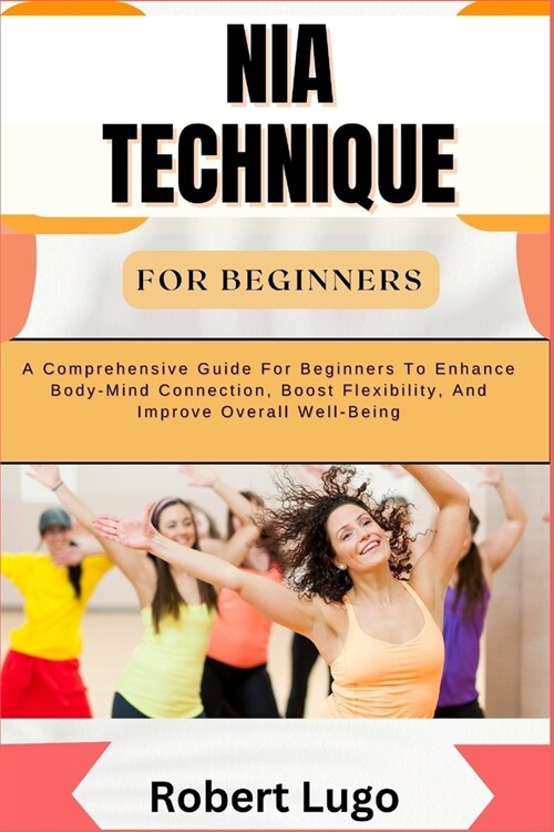 Nia Technique for Beginners: A Comprehensive Guide For Beginners To Enhance Body-Mind Connection, Boost Flexibility, And Improve Overall Well-Being (Paperback)