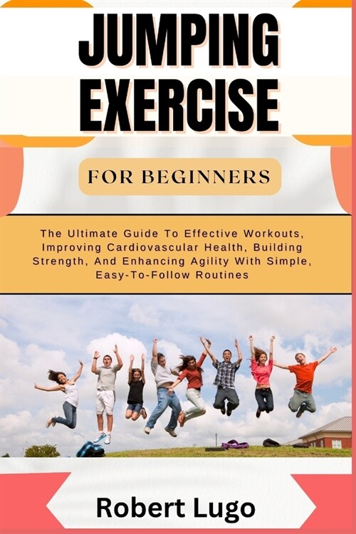 Jumping Exercise for Beginners: The Ultimate Guide To Effective Workouts, Improving Cardiovascular Health, Building Strength, And Enhancing Agility Wi (Paperback)