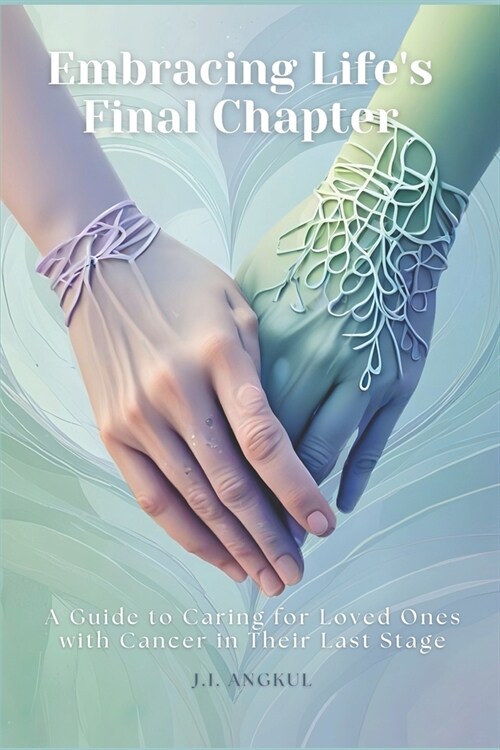 Embracing Lifes Final Chapter: A Guide to Caring for Loved Ones with Cancer in their Last Stage (Paperback)