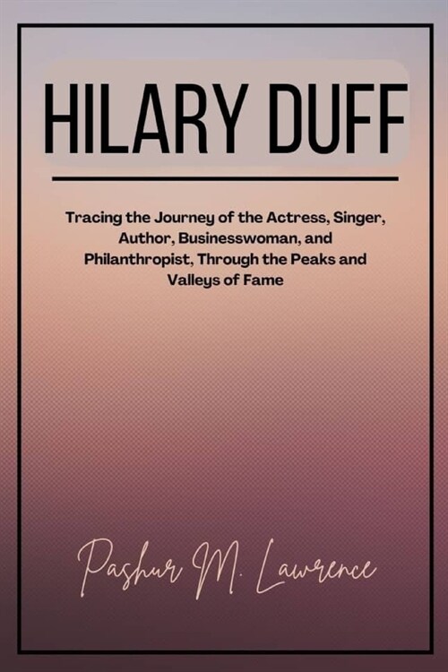Hilary Duff: Tracing the Journey of the Actress, Singer, Author, Businesswoman, and Philanthropist, Through the Peaks and Valleys o (Paperback)