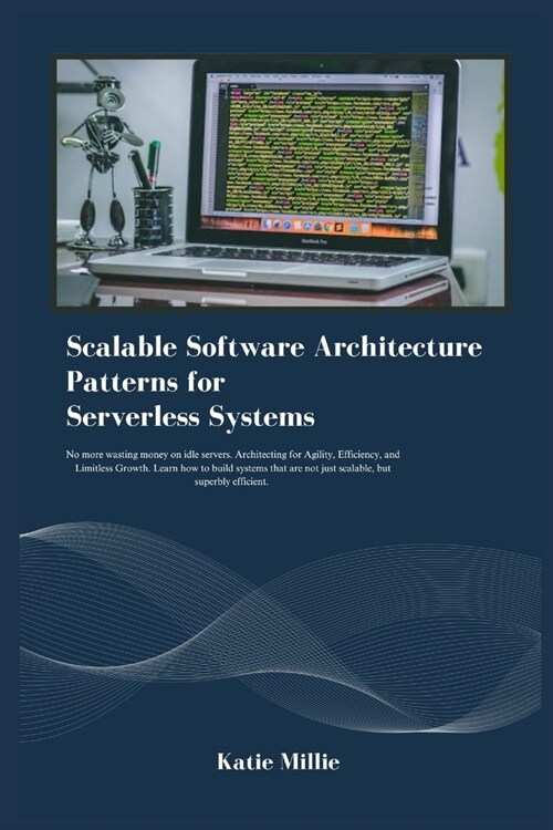Scalable Software Architecture Patterns for Serverless Systems: No more wasting money on idle servers. Architecting for Agility, Efficiency, and Limit (Paperback)