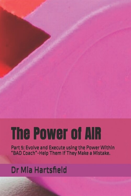 The Power of AIR: Part 5: Evolve and Execute using the Power Within BAD Coach-Help Them If They Make a Mistake. (Paperback)