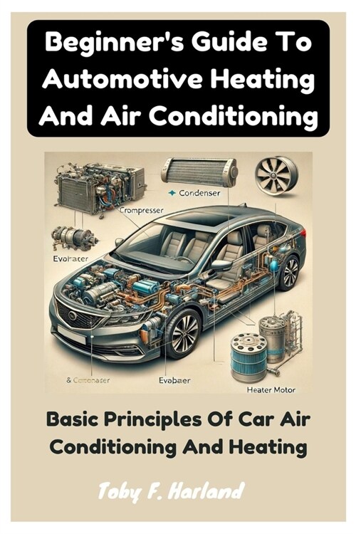 Beginners Guide To Automotive Heating And Air Conditioning: Basic Principles Of Car Air Conditioning And Heating (Paperback)