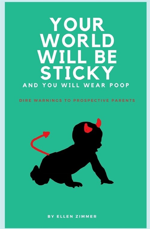 Your World Will Be Sticky And You Will Wear Poop: Dire Warnings to Prospective Parents (Paperback)