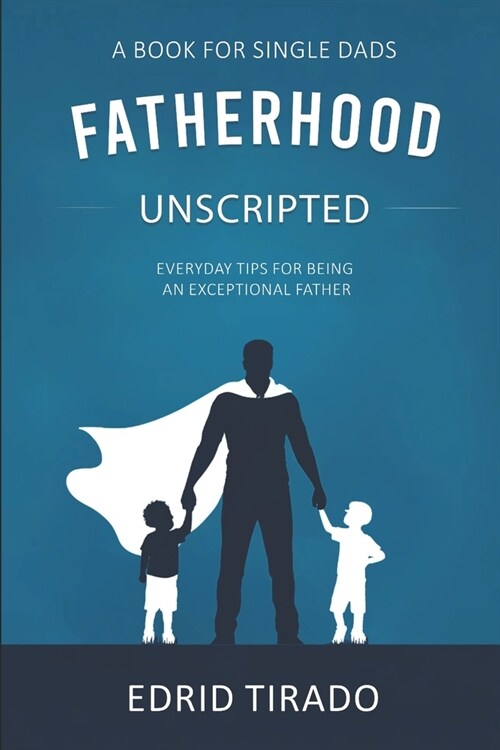 Fatherhood Unscripted: Everyday Tips for Being an Exceptional Father (Paperback)