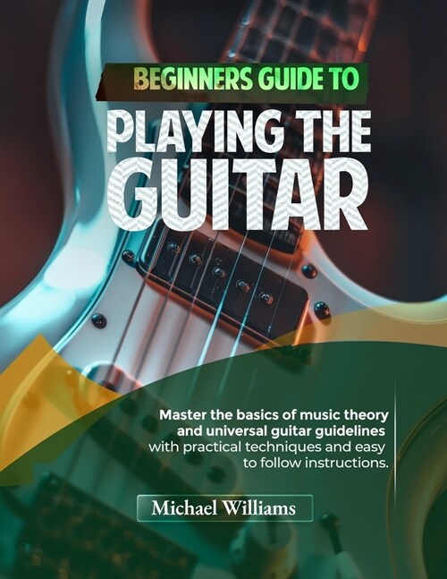 Beginners Guide to Playing the Guitar: Comprehensive Guide for Absolute Beginners on How to Play the Guitar, Read Music and Master Chord and Strumming (Paperback)