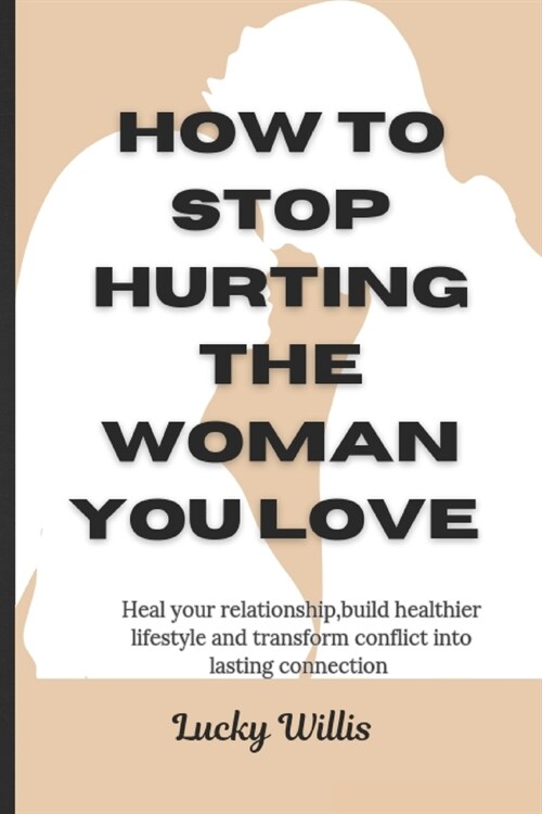 How to stop hurting the woman you love: Heal your relationship, build healthier lifestyle and transform conflict into lasting connection (Paperback)