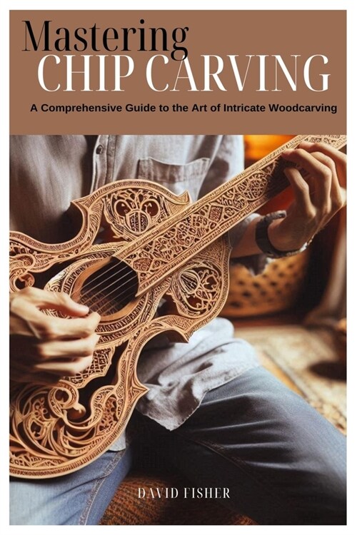 Mastering Chip Carving: A Comprehensive Guide to the Art of Intricate Woodcarving (Paperback)