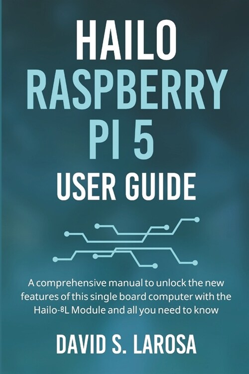 Hailo Raspberry Pi 5 User Guide: A comprehensive manual to unlock the new features of this single board computer with the Hailo-8L Module and all you (Paperback)