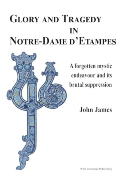 Glory and Tragedy in Notre-Dame dEtampes: A Forgotten Mystic Endeavour and Its Brutal Suppression (Hardcover)