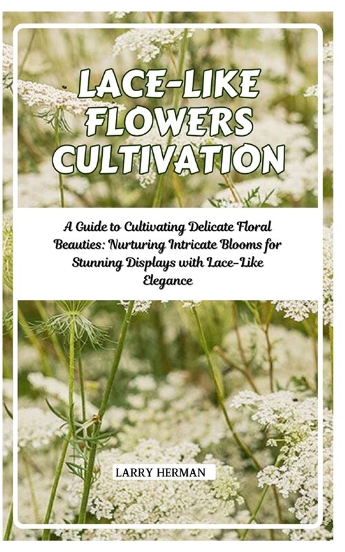 Lace-Like Flowers Cultivation: A Guide to Cultivating Delicate Floral Beauties: Nurturing Intricate Blooms for Stunning Displays with Lace-Like Elega (Paperback)
