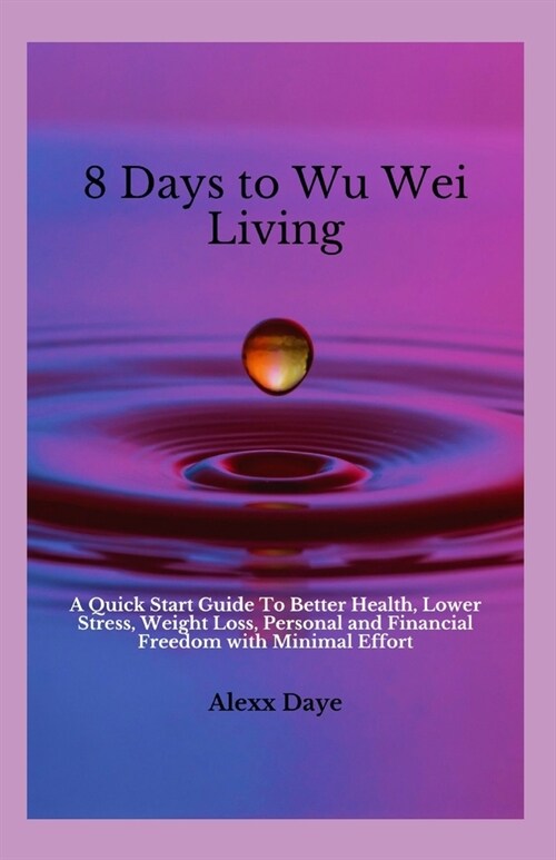 8 Days To Wu Wei Living: A Quick Start Guide To Better Health, Lower Stress, Weight Loss, Personal and Financial Freedom with Minimal Effort (Paperback)