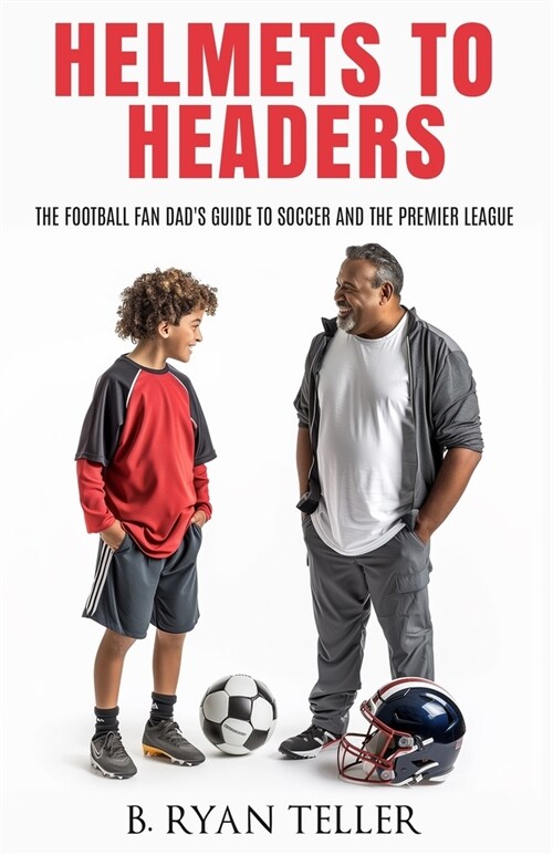 Helmets to Headers: The Football Fan Dads Guide to Soccer and the Premier League (Paperback)