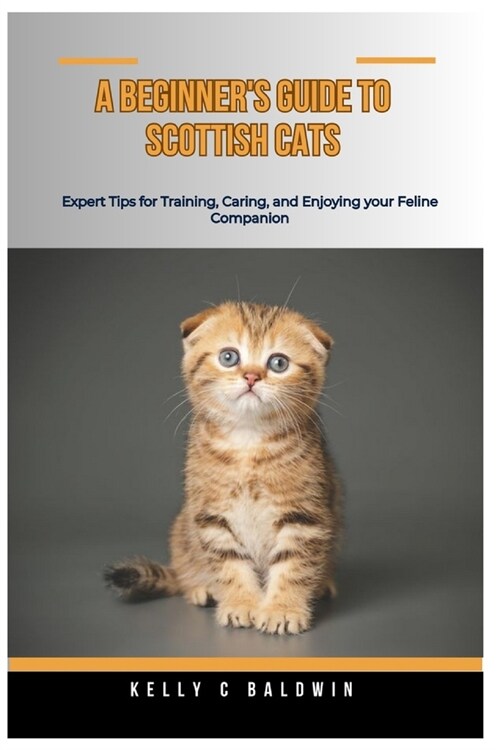 A Beginners Guide for Scottish Cats: Expert Tips for Training, Caring, and Enjoying your Feline Companion (Paperback)