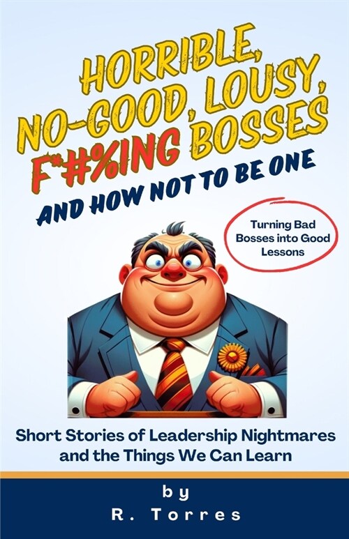 Horrible, No-Good, Lousy, F*#%ing Bosses and How Not to Be One: Short Stories of Leadership Nightmares and the Things We Can Learn (Paperback)