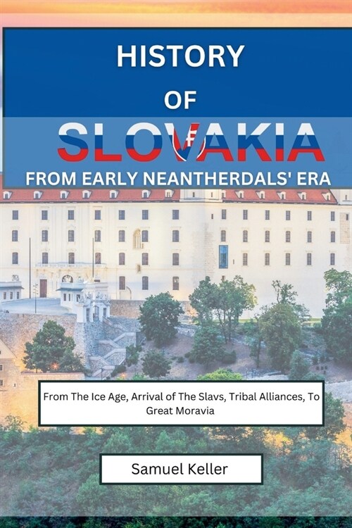 History Of Slovakia From Early Neantherdals Era: From The Ice Age, Arrival of The Slavs, Tribal Alliances To Great Moravia (Paperback)