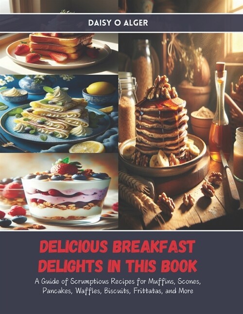 Delicious Breakfast Delights in this Book: A Guide of Scrumptious Recipes for Muffins, Scones, Pancakes, Waffles, Biscuits, Frittatas, and More (Paperback)