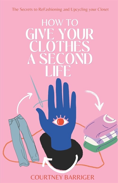 How to Give your Clothes a Second Life: The Secrets to ReFashioning and Upcycling your Closet. (Paperback)