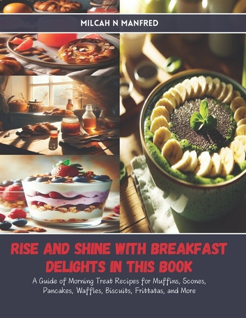 Rise and Shine with Breakfast Delights in this Book: A Guide of Morning Treat Recipes for Muffins, Scones, Pancakes, Waffles, Biscuits, Frittatas, and (Paperback)