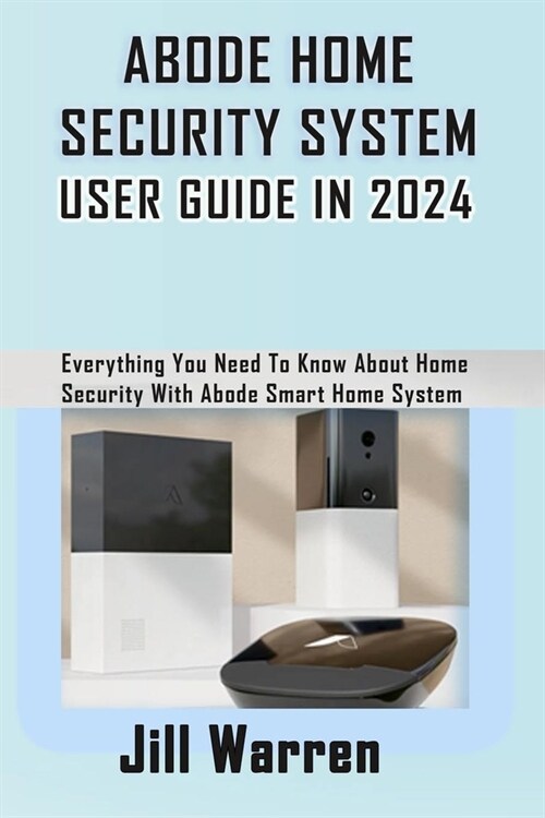 Abode Home Security System User Guide in 2024: Everything You Need To Know About Home Security With Abode Smart Home System (Paperback)