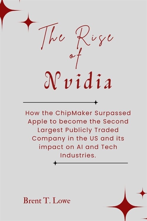 The Rise of Nvidia: How the ChipMaker Surpassed Apple to become the Second Largest Publicly Traded Company in the US and its impact on AI (Paperback)