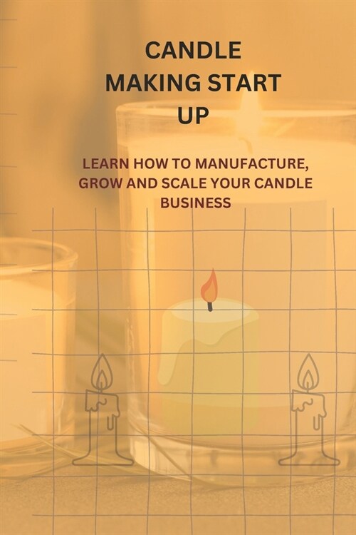 Candle Making Start Up: Learn How to Manufacture, Grow and Scale Your Candle Business (Paperback)