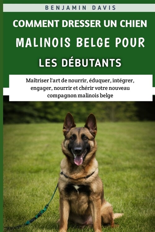 Comment Dresser Un Chien Malinois Belge Pour Les D?utants: Ma?riser lart de nourrir, ?uquer, int?rer, engager, nourrir et ch?ir votre nouveau co (Paperback)