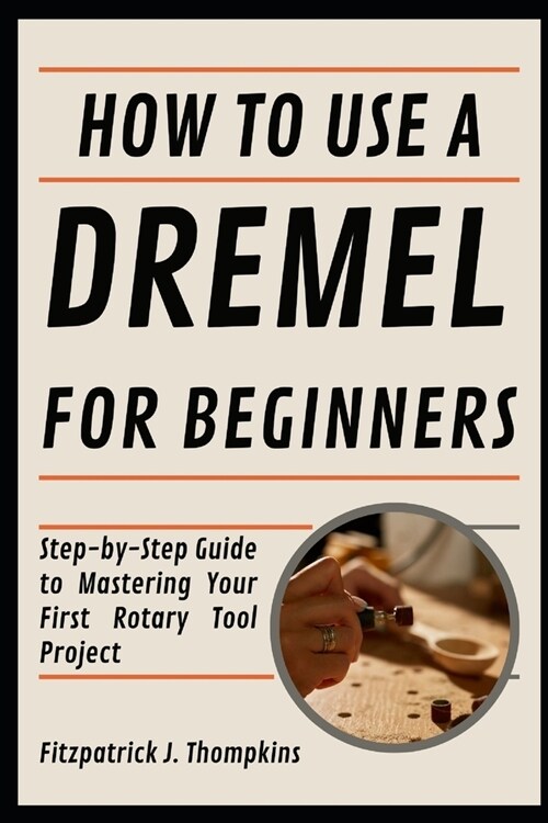 How To Use A Dremel For Beginners: Step-by-Step Guide to Mastering Your First Rotary Tool Project (Paperback)