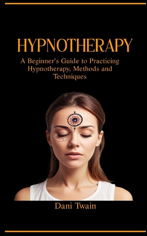 Hypnotherapy: A Beginners Guide to Practicing Hypnotherapy, Methods and Techniques (Paperback)