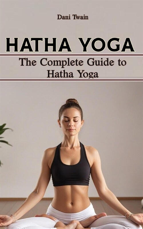 Hatha Yoga: The Complete Guide to Hatha Yoga, Why is it Needed, History, Principles, Benefits, Pranayama & Asanas, Myths and Mista (Paperback)