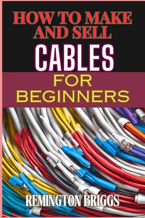 How to Make and Sell Cables for Beginners: Step-By-Step Guide To Creating High-Quality Sourcing Materials And Mastering Effective Techniques (Paperback)