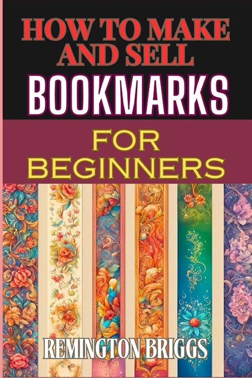 How to Make and Sell Bookmarks for Beginners: Step-By-Step Guide To Crafting, Marketing, And Profitable Strategies On Etsy And Online Platforms (Paperback)