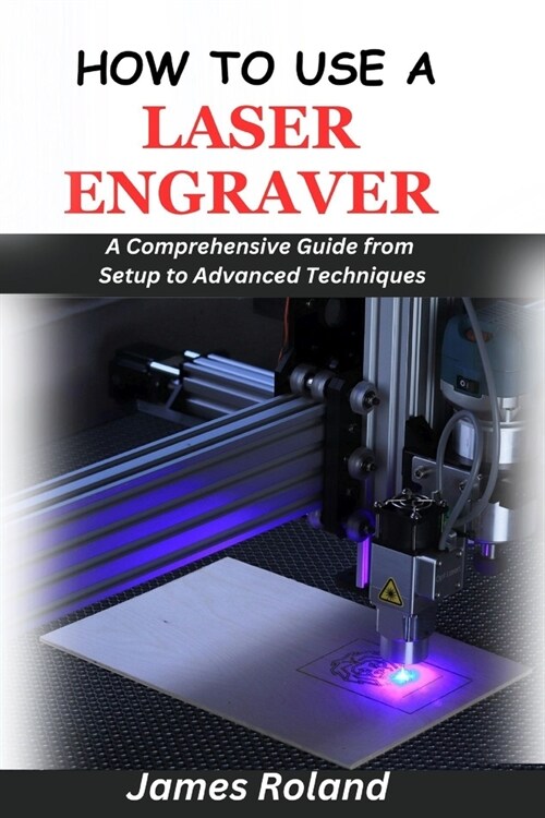 How to Use a Laser Engraver: A Comprehensive Guide from Setup to Advanced Techniques (Paperback)