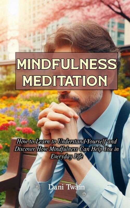 Mindfulness Meditation: How to Learn to Understand Yourself and Discover How Mindfulness Can Help You in Everyday Life (Paperback)