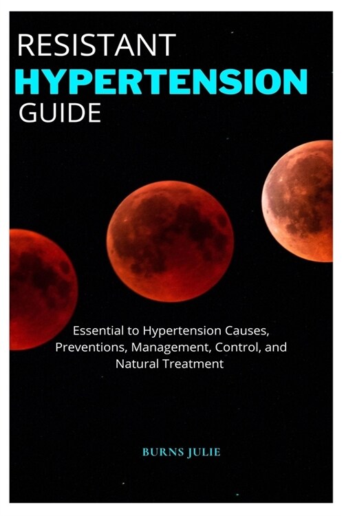 Resistant Hypertension Guide: Essential to Hypertension Causes, Preventions, Management, Control, and Natural Treatment (Paperback)