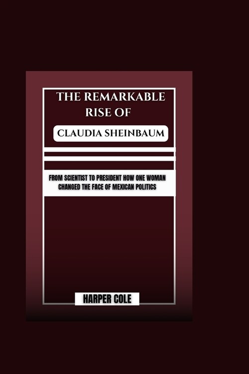 The Remarkable Rise of Claudia Sheinbaum: From Scientist to President How One Woman Changed the Face of Mexican Politics (Paperback)