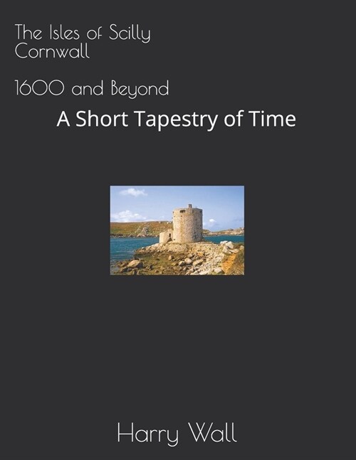 The Isles of Scilly, Cornwall United Kingdom - 1600 and Beyond: A Short Tapestry of Time (Paperback)