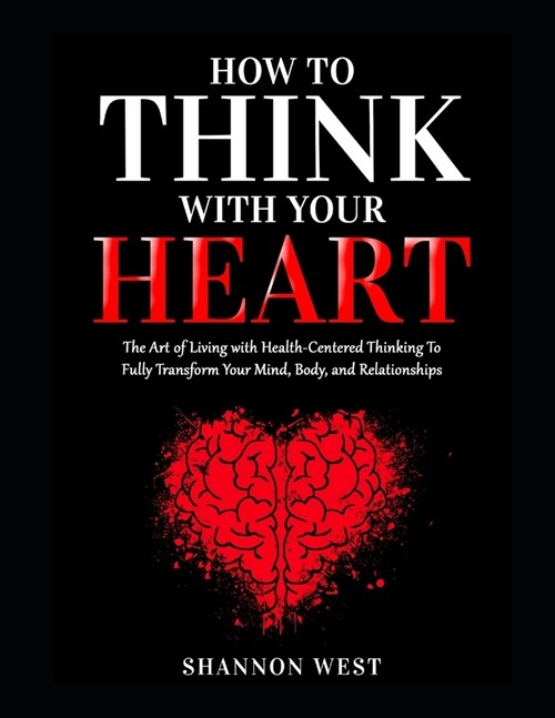 How To Think With Your Heart: The Art of Living with Heart-Centered Thinking To Fully Transform Your Mind, Body, and Relationships (Paperback)