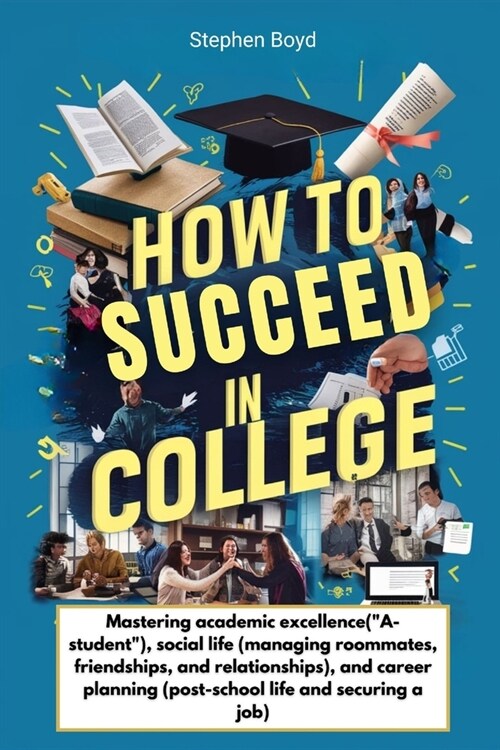 How to Succeed in College: Mastering academic excellence(A-student), social life (managing roommates, friendships, and relationships), and care (Paperback)