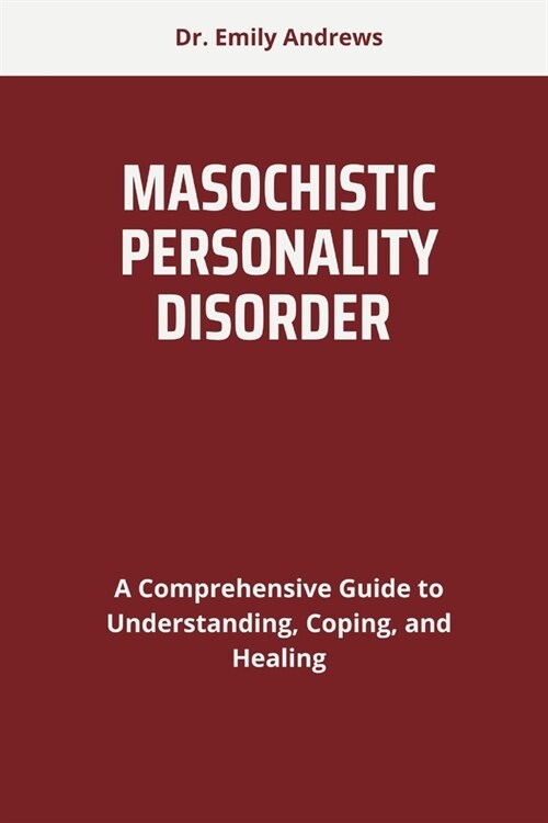Masochistic Personality Disorder: A Comprehensive Guide to Understanding, Coping, and Healing (Paperback)