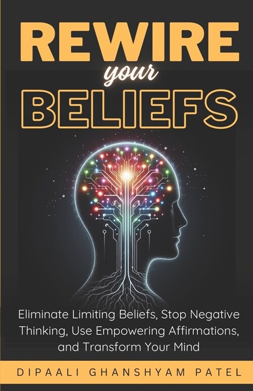 Rewire Your Beliefs: Eliminate Limiting Beliefs, Stop Negative Thinking, Use Empowering Affirmations, and Transform Your Mind. (Paperback)