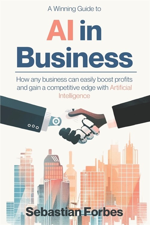 AI in Business: A Winning Guide to Artificial Intelligence: How Any Business Can Easily Boost Profits, Transform Operations and Gain a (Paperback)