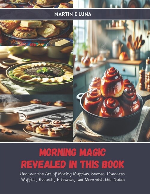 Morning Magic Revealed in this Book: Uncover the Art of Making Muffins, Scones, Pancakes, Waffles, Biscuits, Frittatas, and More with this Guide (Paperback)